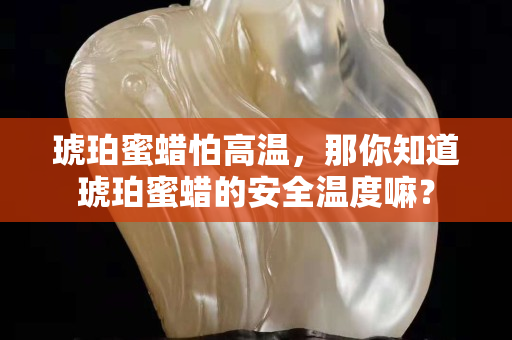 琥珀蜜蜡怕高温，那你知道琥珀蜜蜡的安全温度嘛？