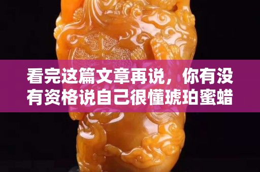 看完这篇文章再说，你有没有资格说自己很懂琥珀蜜蜡！