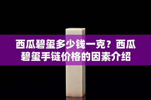 西瓜碧玺多少钱一克？西瓜碧玺手链价格的因素介绍