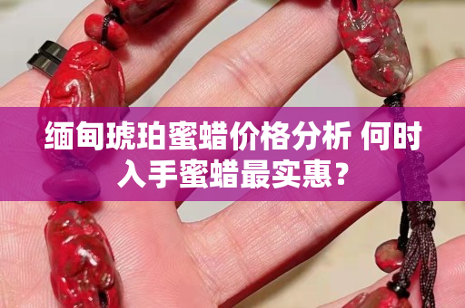 缅甸琥珀蜜蜡价格分析 何时入手蜜蜡最实惠？