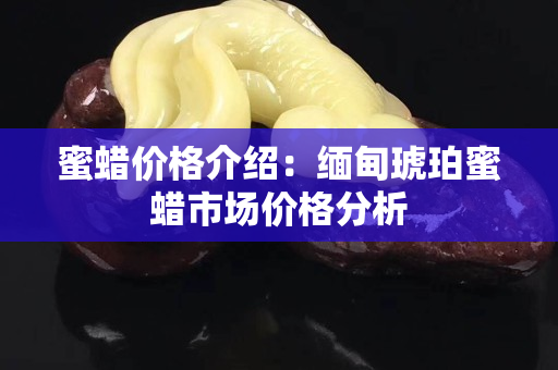 蜜蜡价格介绍：缅甸琥珀蜜蜡市场价格分析
