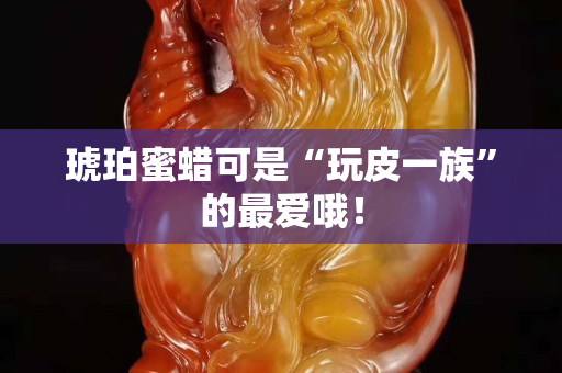 琥珀蜜蜡可是“玩皮一族”的最爱哦！