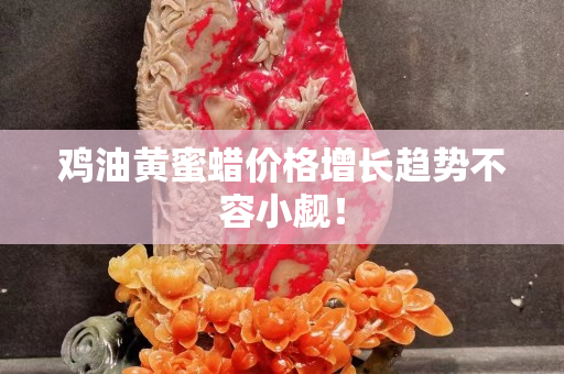 鸡油黄蜜蜡价格增长趋势不容小觑！