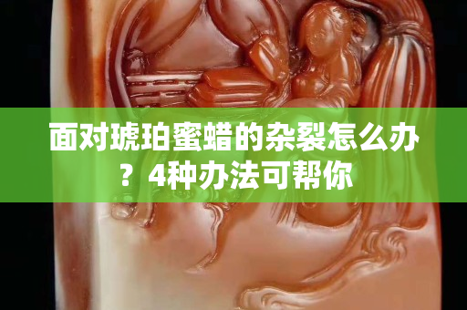 面对琥珀蜜蜡的杂裂怎么办？4种办法可帮你