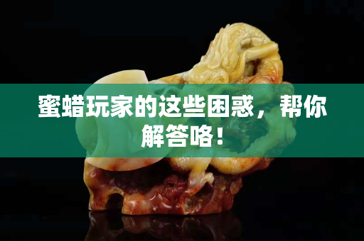 蜜蜡玩家的这些困惑，帮你解答咯！