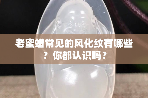 老蜜蜡常见的风化纹有哪些？你都认识吗？