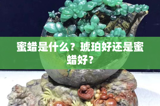 蜜蜡是什么？琥珀好还是蜜蜡好？