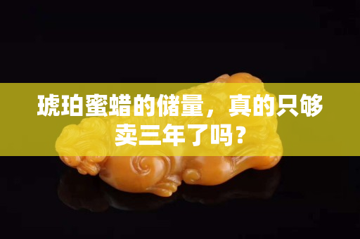 琥珀蜜蜡的储量，真的只够卖三年了吗？