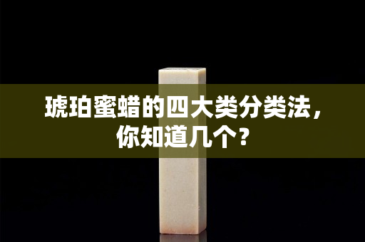 琥珀蜜蜡的四大类分类法，你知道几个？
