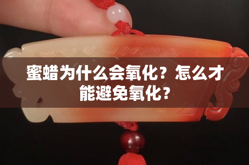 蜜蜡为什么会氧化？怎么才能避免氧化？