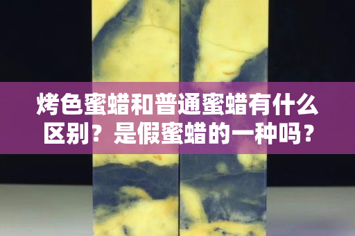 烤色蜜蜡和普通蜜蜡有什么区别？是假蜜蜡的一种吗？