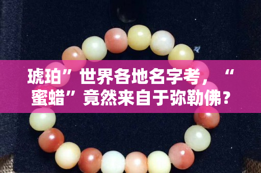 琥珀”世界各地名字考，“蜜蜡”竟然来自于弥勒佛？