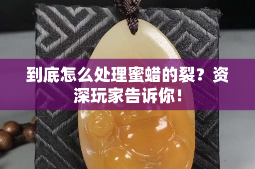 到底怎么处理蜜蜡的裂？资深玩家告诉你！