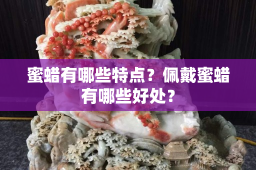 蜜蜡有哪些特点？佩戴蜜蜡有哪些好处？