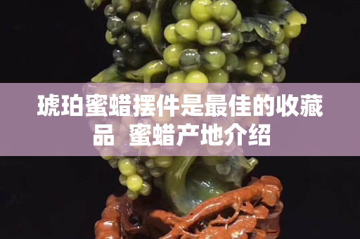 琥珀蜜蜡摆件是最佳的收藏品  蜜蜡产地介绍