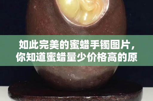 如此完美的蜜蜡手镯图片，你知道蜜蜡量少价格高的原因吗？