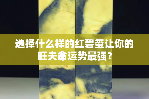 选择什么样的红碧玺让你的旺夫命运势最强？