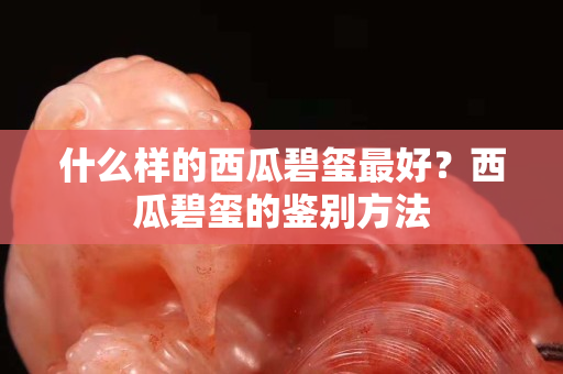 什么样的西瓜碧玺最好？西瓜碧玺的鉴别方法