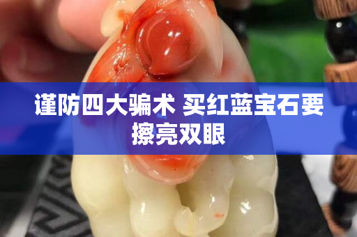 谨防四大骗术 买红蓝宝石要擦亮双眼