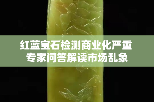 红蓝宝石检测商业化严重 专家问答解读市场乱象