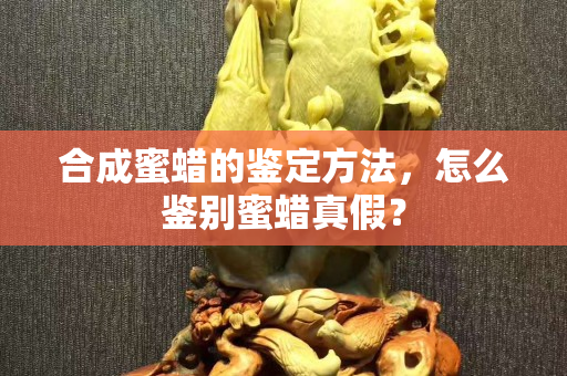 合成蜜蜡的鉴定方法，怎么鉴别蜜蜡真假？