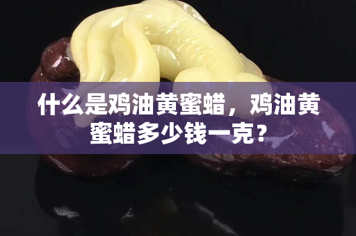 什么是鸡油黄蜜蜡，鸡油黄蜜蜡多少钱一克？