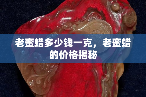 老蜜蜡多少钱一克，老蜜蜡的价格揭秘