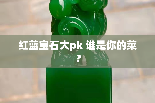 红蓝宝石大pk 谁是你的菜？