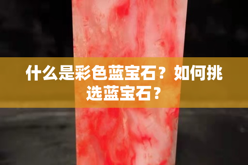 什么是彩色蓝宝石？如何挑选蓝宝石？