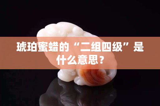 琥珀蜜蜡的“二组四级”是什么意思？