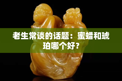 老生常谈的话题：蜜蜡和琥珀哪个好？