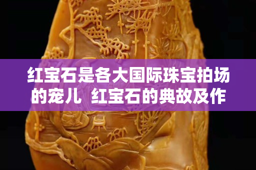 红宝石是各大国际珠宝拍场的宠儿  红宝石的典故及作用