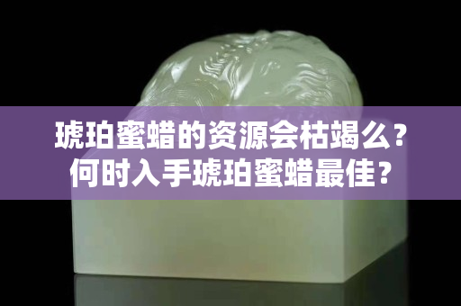 琥珀蜜蜡的资源会枯竭么？何时入手琥珀蜜蜡最佳？