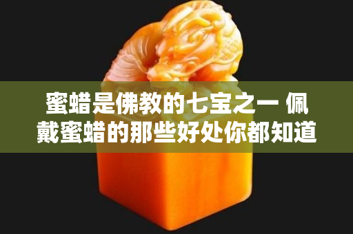 蜜蜡是佛教的七宝之一 佩戴蜜蜡的那些好处你都知道吗？
