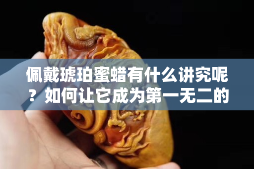 佩戴琥珀蜜蜡有什么讲究呢？如何让它成为第一无二的饰品