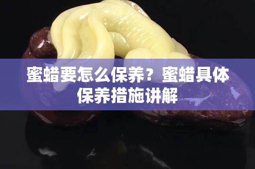 蜜蜡要怎么保养？蜜蜡具体保养措施讲解