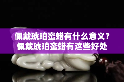 佩戴琥珀蜜蜡有什么意义？佩戴琥珀蜜蜡有这些好处