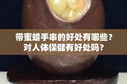 带蜜蜡手串的好处有哪些？对人体保健有好处吗？