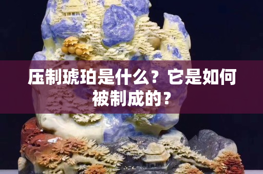 压制琥珀是什么？它是如何被制成的？