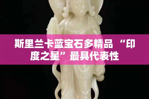 斯里兰卡蓝宝石多精品 “印度之星”最具代表性