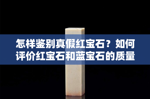 怎样鉴别真假红宝石？如何评价红宝石和蓝宝石的质量？