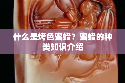 什么是烤色蜜蜡？蜜蜡的种类知识介绍