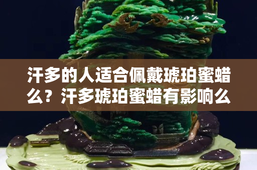 汗多的人适合佩戴琥珀蜜蜡么？汗多琥珀蜜蜡有影响么？