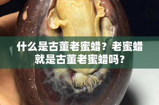 什么是古董老蜜蜡？老蜜蜡就是古董老蜜蜡吗？