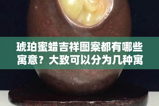 琥珀蜜蜡吉祥图案都有哪些寓意？大致可以分为几种寓意？