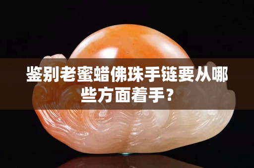 鉴别老蜜蜡佛珠手链要从哪些方面着手？