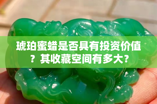 琥珀蜜蜡是否具有投资价值？其收藏空间有多大？