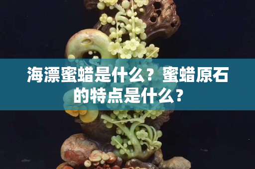 海漂蜜蜡是什么？蜜蜡原石的特点是什么？