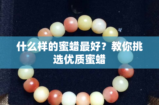 什么样的蜜蜡最好？教你挑选优质蜜蜡