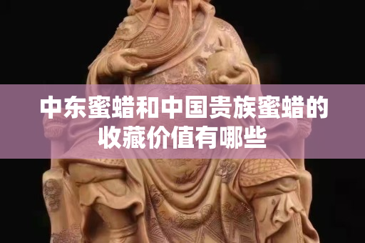 中东蜜蜡和中国贵族蜜蜡的收藏价值有哪些